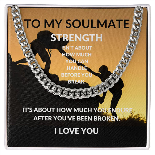 Cuban Link Chain: TO MY SOULMATE STRENGTH ISN'T ABOUT HOW MUCH YOU CAN HANDLE BEFORE YOU BREAK,...I LOVE YOU